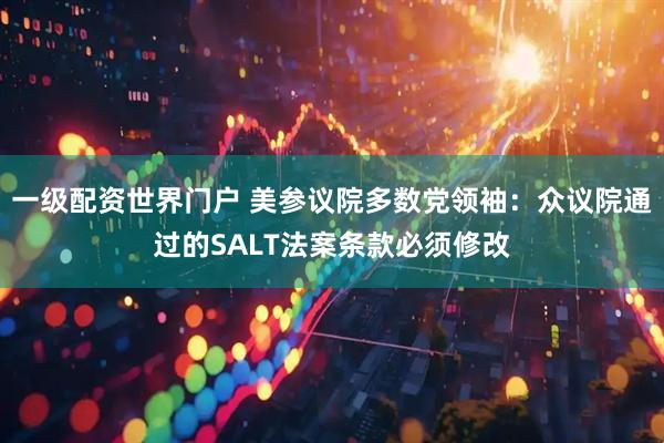 一级配资世界门户 美参议院多数党领袖：众议院通过的SALT法案条款必须修改