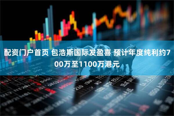 配资门户首页 包浩斯国际发盈喜 预计年度纯利约700万至1100万港元
