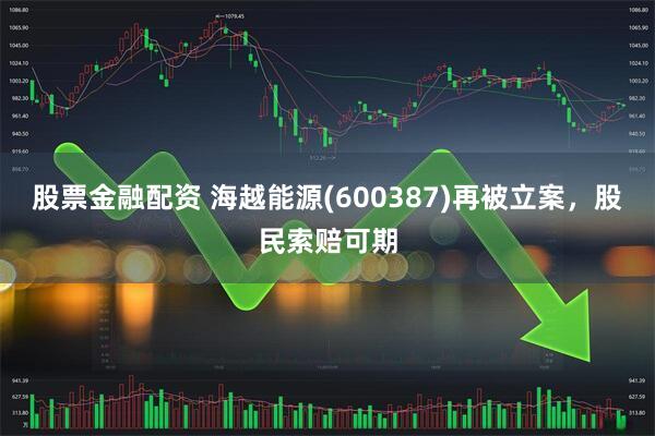股票金融配资 海越能源(600387)再被立案，股民索赔可期