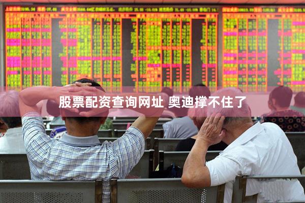 股票配资查询网址 奥迪撑不住了
