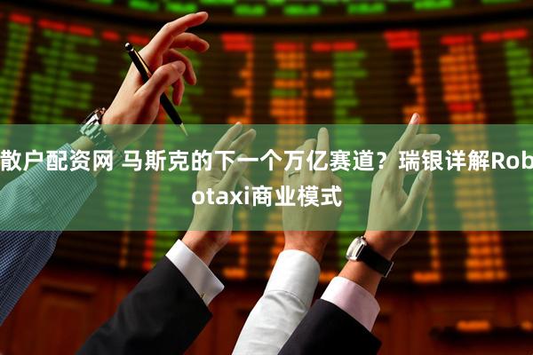散户配资网 马斯克的下一个万亿赛道？瑞银详解Robotaxi商业模式