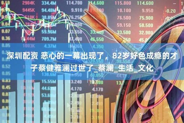 深圳配资 恶心的一幕出现了，82岁好色成瘾的才子蔡健雅澜过世了_蔡澜_生活_文化