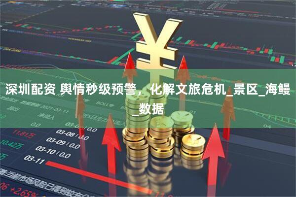 深圳配资 舆情秒级预警，化解文旅危机_景区_海鳗_数据