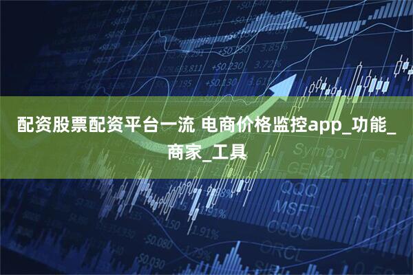 配资股票配资平台一流 电商价格监控app_功能_商家_工具