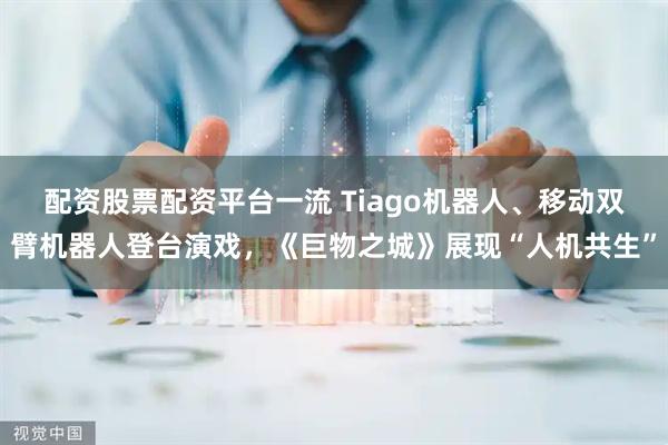 配资股票配资平台一流 Tiago机器人、移动双臂机器人登台演戏，《巨物之城》展现“人机共生”