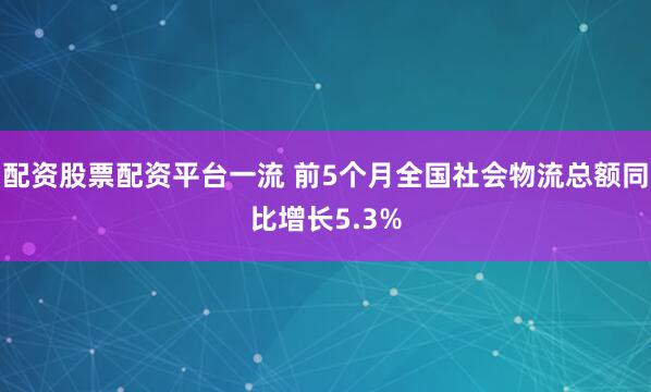 配资股票配资平台一流 前5个月全国社会物流总额同比增长5.3%