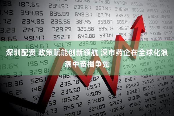 深圳配资 政策赋能创新领航 深市药企在全球化浪潮中奋楫争先