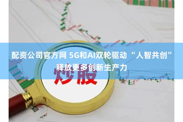 配资公司官方网 5G和AI双轮驱动 “人智共创”释放更多创新生产力