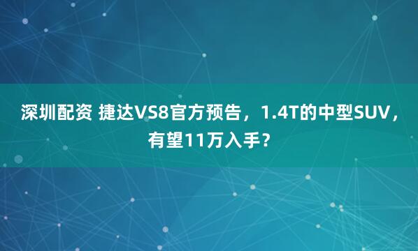 深圳配资 捷达VS8官方预告，1.4T的中型SUV，有望11万入手？