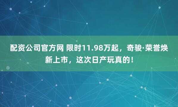 配资公司官方网 限时11.98万起，奇骏·荣誉焕新上市，这次日产玩真的！