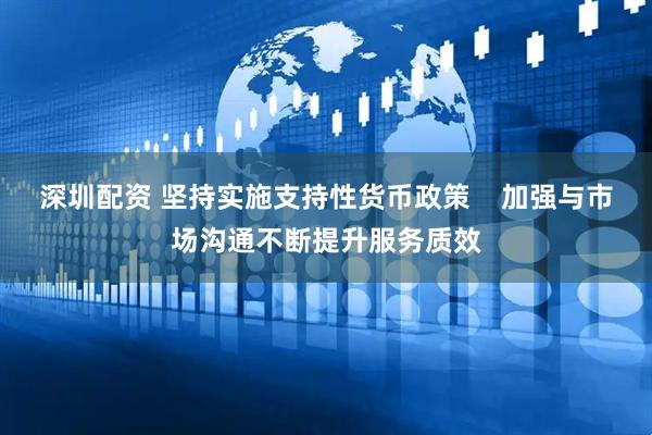深圳配资 坚持实施支持性货币政策    加强与市场沟通不断提升服务质效