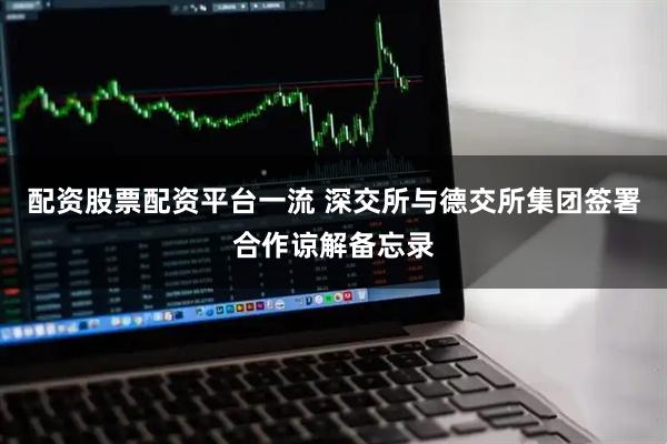 配资股票配资平台一流 深交所与德交所集团签署合作谅解备忘录