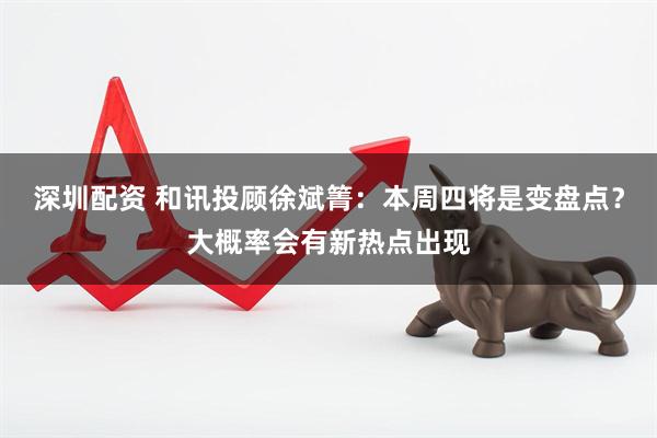 深圳配资 和讯投顾徐斌箐：本周四将是变盘点？大概率会有新热点出现