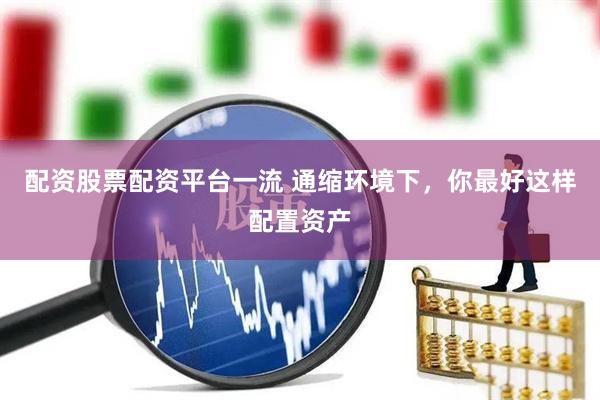 配资股票配资平台一流 通缩环境下，你最好这样配置资产
