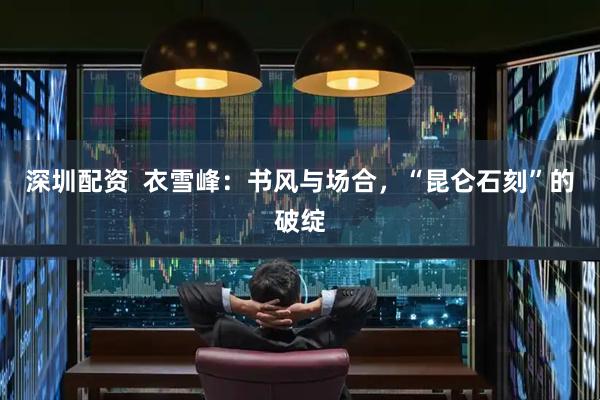 深圳配资  衣雪峰：书风与场合，“昆仑石刻”的破绽