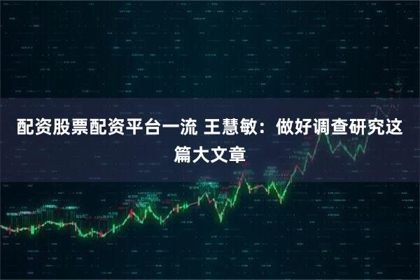 配资股票配资平台一流 王慧敏：做好调查研究这篇大文章