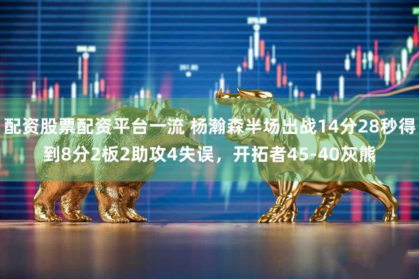 配资股票配资平台一流 杨瀚森半场出战14分28秒得到8分2板2助攻4失误，开拓者45-40灰熊