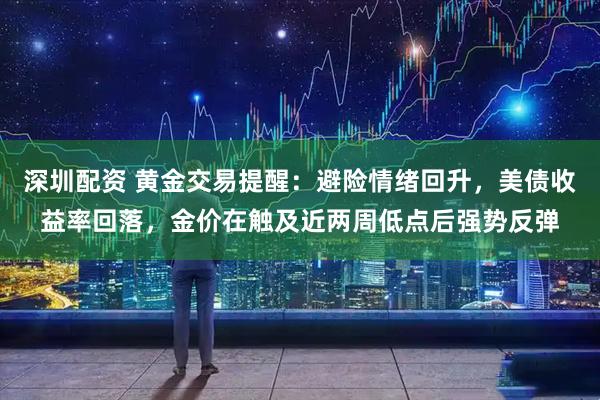 深圳配资 黄金交易提醒：避险情绪回升，美债收益率回落，金价在触及近两周低点后强势反弹