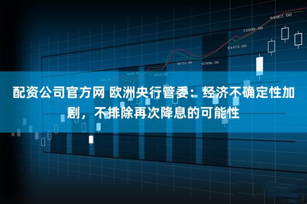 配资公司官方网 欧洲央行管委：经济不确定性加剧，不排除再次降息的可能性