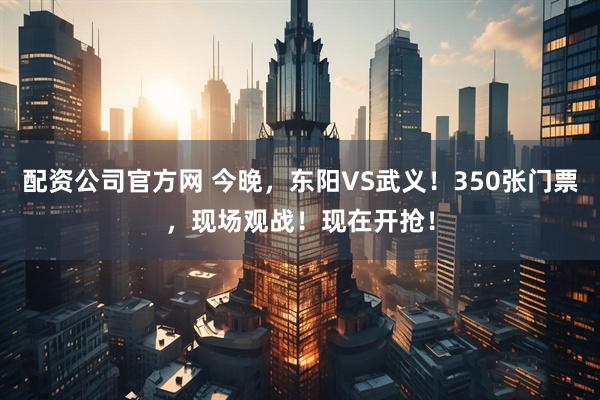 配资公司官方网 今晚，东阳VS武义！350张门票，现场观战！现在开抢！