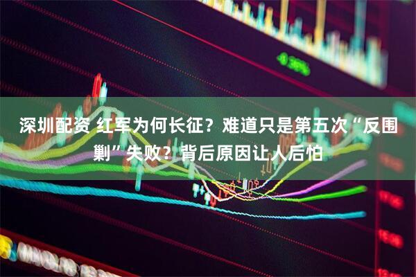 深圳配资 红军为何长征？难道只是第五次“反围剿”失败？背后原因让人后怕