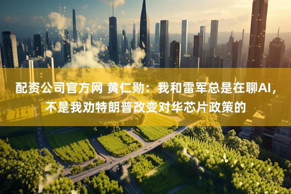 配资公司官方网 黄仁勋：我和雷军总是在聊AI，不是我劝特朗普改变对华芯片政策的