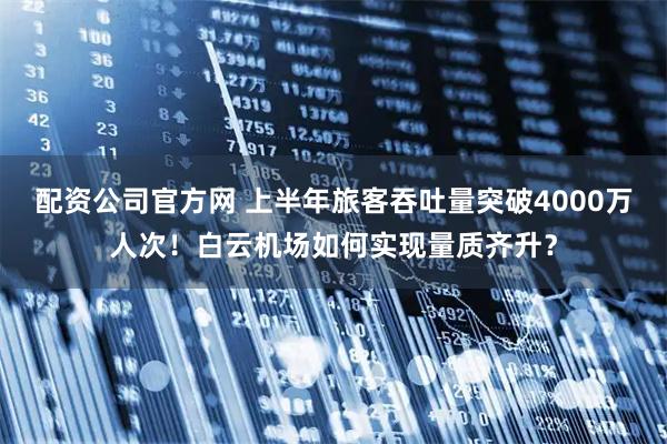 配资公司官方网 上半年旅客吞吐量突破4000万人次！白云机场如何实现量质齐升？