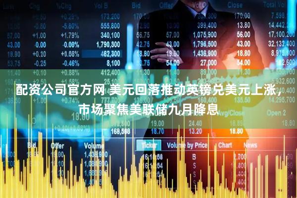 配资公司官方网 美元回落推动英镑兑美元上涨，市场聚焦美联储九月降息