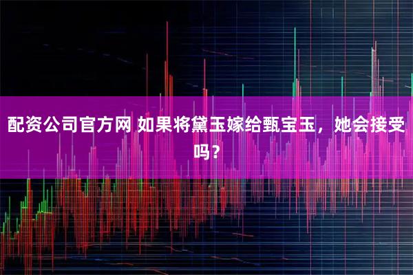 配资公司官方网 如果将黛玉嫁给甄宝玉，她会接受吗？