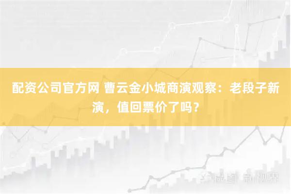 配资公司官方网 曹云金小城商演观察：老段子新演，值回票价了吗？