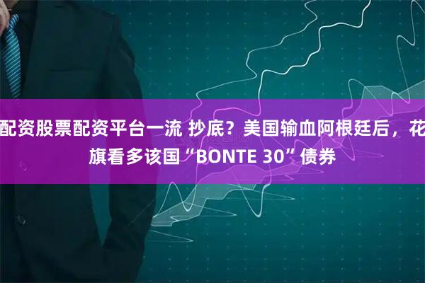 配资股票配资平台一流 抄底？美国输血阿根廷后，花旗看多该国“BONTE 30”债券