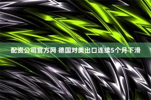 配资公司官方网 德国对美出口连续5个月下滑