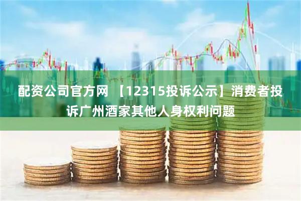 配资公司官方网 【12315投诉公示】消费者投诉广州酒家其他人身权利问题