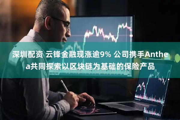 深圳配资 云锋金融现涨逾9% 公司携手Anthea共同探索以区块链为基础的保险产品
