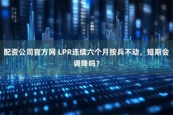 配资公司官方网 LPR连续六个月按兵不动，短期会调降吗？