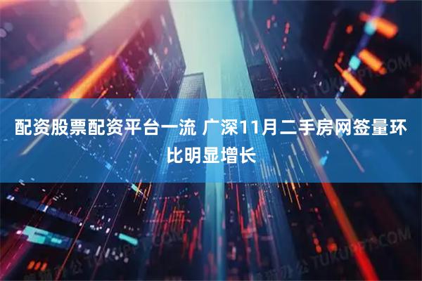 配资股票配资平台一流 广深11月二手房网签量环比明显增长