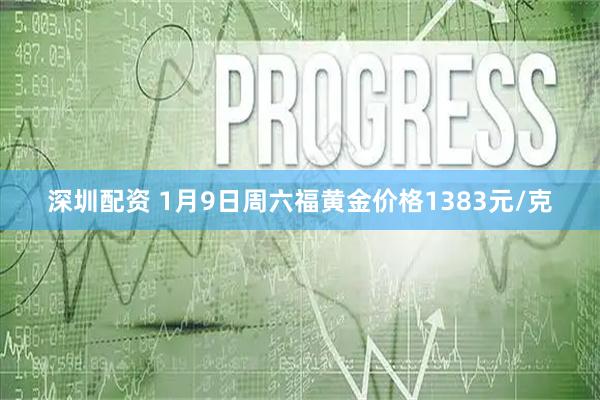 深圳配资 1月9日周六福黄金价格1383元/克