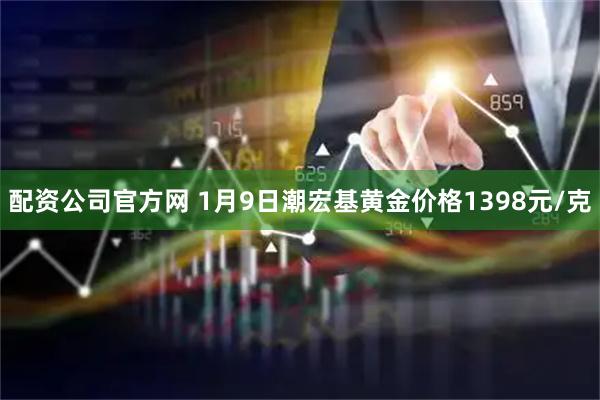 配资公司官方网 1月9日潮宏基黄金价格1398元/克